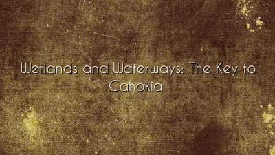 Wetlands and Waterways: The Key to Cahokia